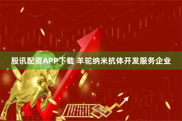 股讯配资APP下载 羊驼纳米抗体开发服务企业
