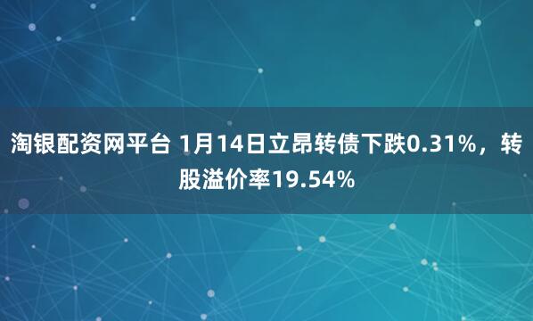淘银配资网平台 1月14日立昂转债下跌0.31%，转股溢价率19.54%