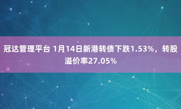 冠达管理平台 1月14日新港转债下跌1.53%，转股溢价率27.05%