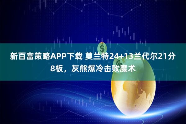 新百富策略APP下载 莫兰特24+13兰代尔21分8板，灰熊爆冷击败魔术
