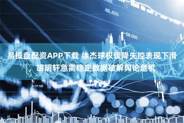 易操盘配资APP下载 徐杰球权骤降失控表现下滑，胡明轩急需稳定数据破解舆论危机