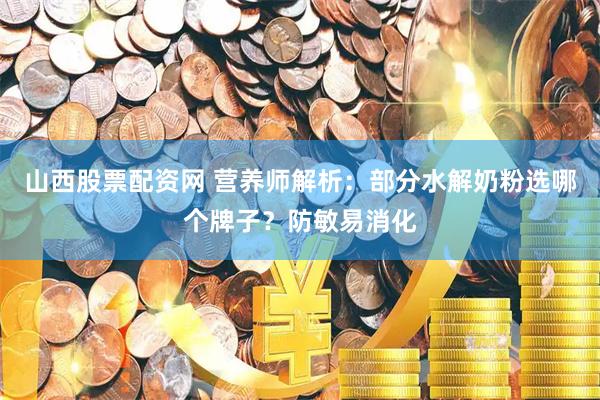 山西股票配资网 营养师解析：部分水解奶粉选哪个牌子？防敏易消化