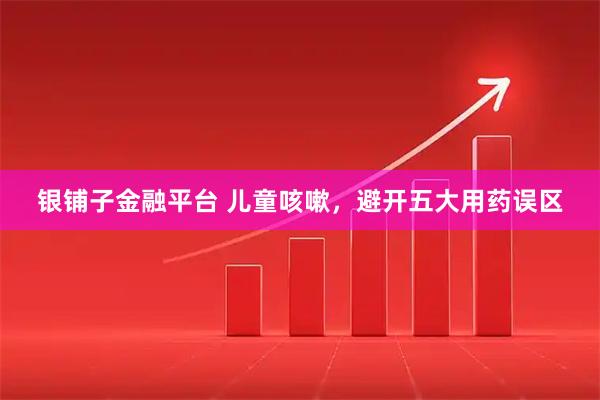 银铺子金融平台 儿童咳嗽，避开五大用药误区