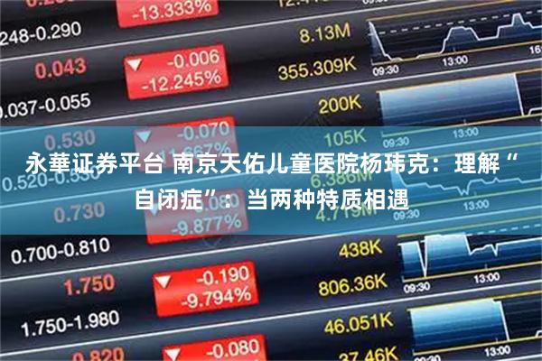 永華证券平台 南京天佑儿童医院杨玮克：理解“自闭症”：当两种特质相遇