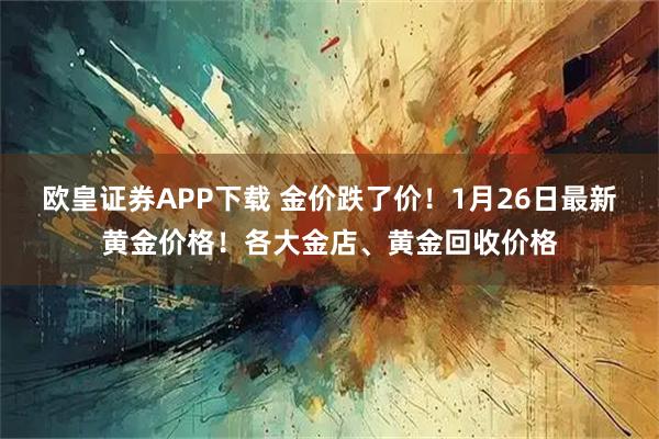 欧皇证券APP下载 金价跌了价！1月26日最新黄金价格！各大金店、黄金回收价格