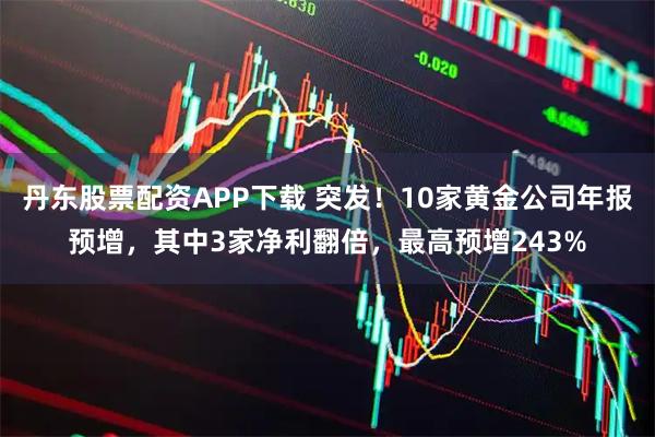 丹东股票配资APP下载 突发！10家黄金公司年报预增，其中3家净利翻倍，最高预增243%