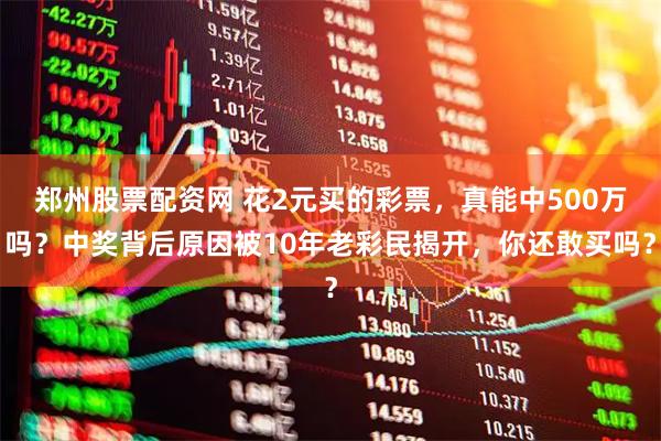 郑州股票配资网 花2元买的彩票，真能中500万吗？中奖背后原因被10年老彩民揭开，你还敢买吗？