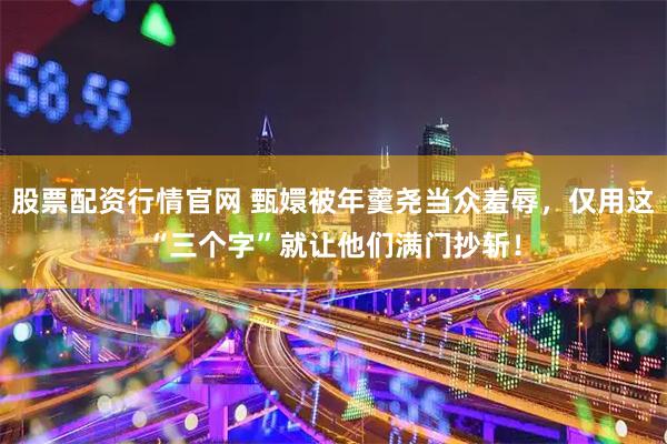 股票配资行情官网 甄嬛被年羹尧当众羞辱，仅用这“三个字”就让他们满门抄斩！