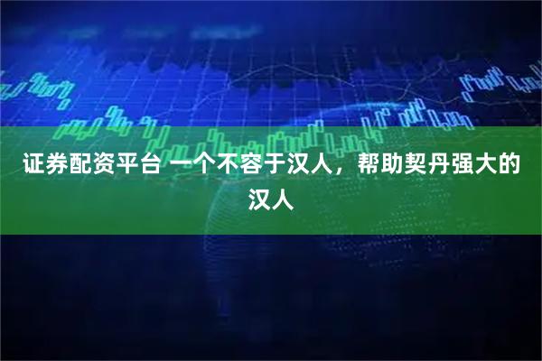 证券配资平台 一个不容于汉人，帮助契丹强大的汉人