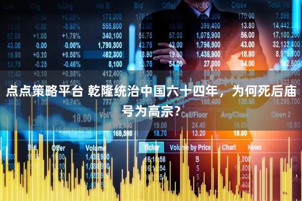 点点策略平台 乾隆统治中国六十四年，为何死后庙号为高宗？