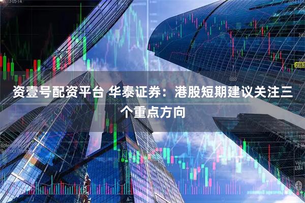 资壹号配资平台 华泰证券：港股短期建议关注三个重点方向