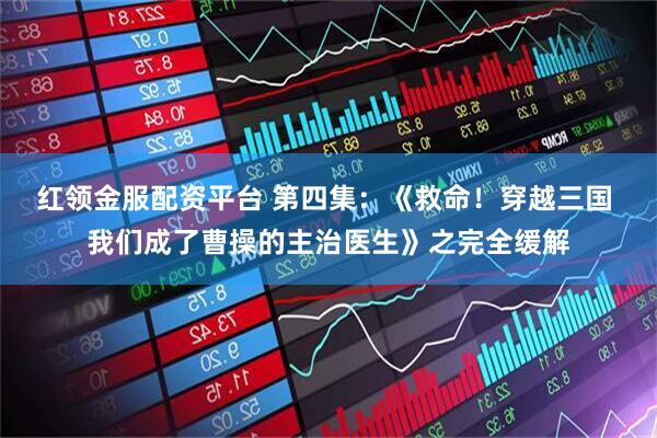 红领金服配资平台 第四集：《救命！穿越三国 我们成了曹操的主治医生》之完全缓解
