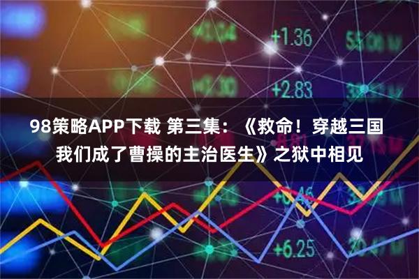98策略APP下载 第三集：《救命！穿越三国 我们成了曹操的主治医生》之狱中相见