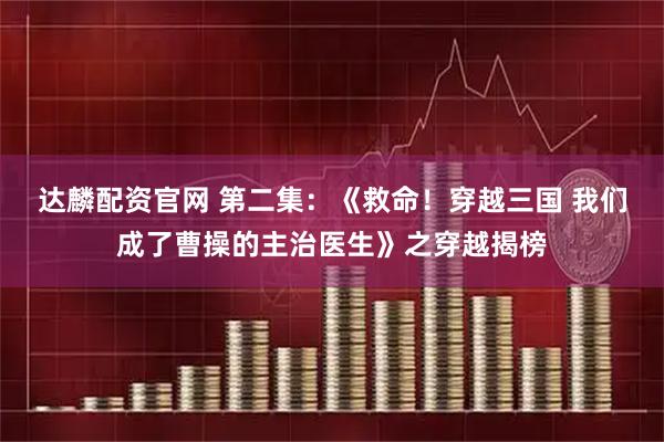 达麟配资官网 第二集：《救命！穿越三国 我们成了曹操的主治医生》之穿越揭榜