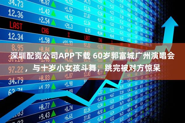 深圳配资公司APP下载 60岁郭富城广州演唱会,与十岁小女孩斗舞,跳完被对方惊呆