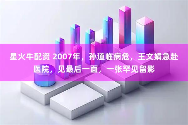 星火牛配资 2007年，孙道临病危，王文娟急赴医院，见最后一面，一张罕见留影