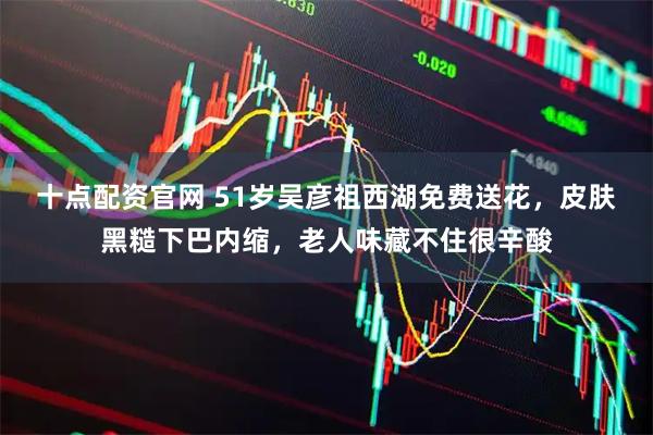 十点配资官网 51岁吴彦祖西湖免费送花，皮肤黑糙下巴内缩，老人味藏不住很辛酸