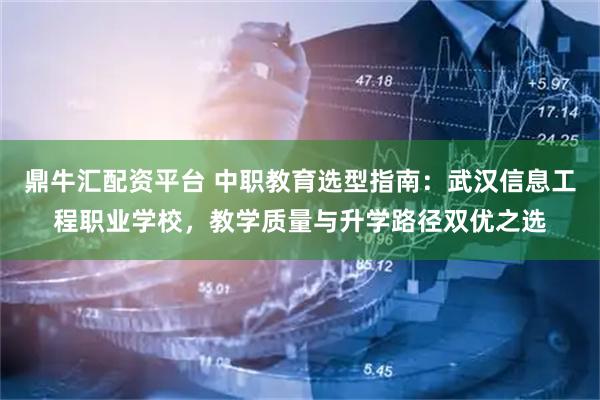 鼎牛汇配资平台 中职教育选型指南:武汉信息工程职业学校,教学质量与升学路径双优之选