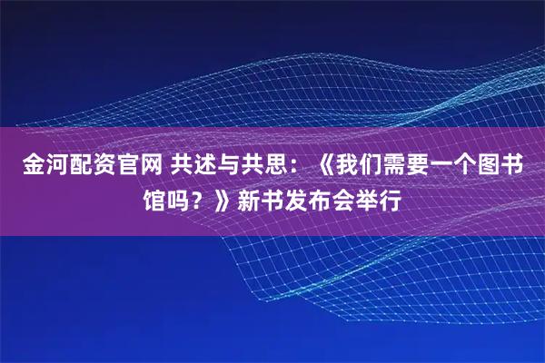金河配资官网 共述与共思:《我们需要一个图书馆吗?》新书发布会举行