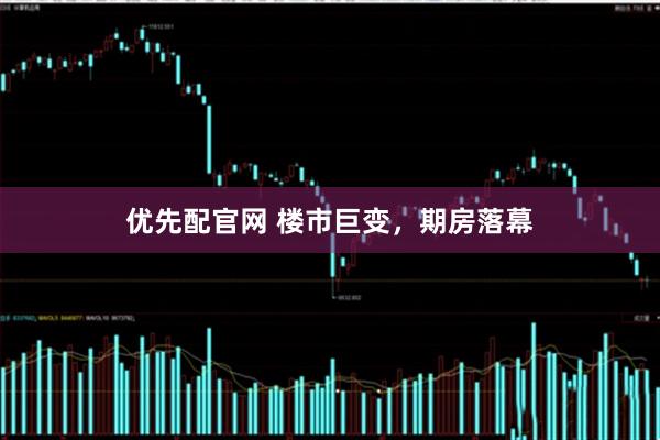 优先配官网 楼市巨变，期房落幕