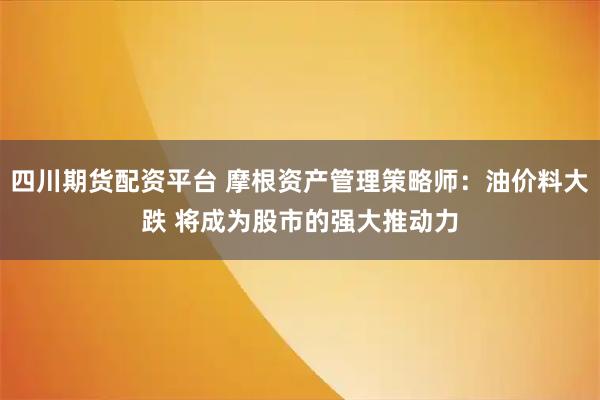 四川期货配资平台 摩根资产管理策略师：油价料大跌 将成为股市的强大推动力
