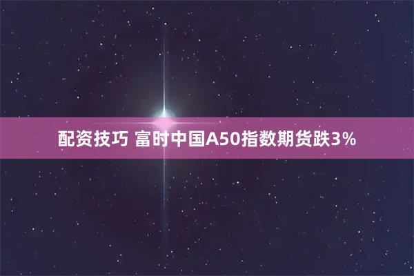 配资技巧 富时中国A50指数期货跌3%